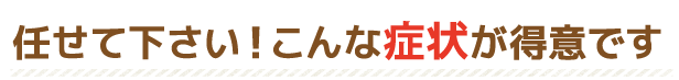 任せて下さい!こんな症状が得意です